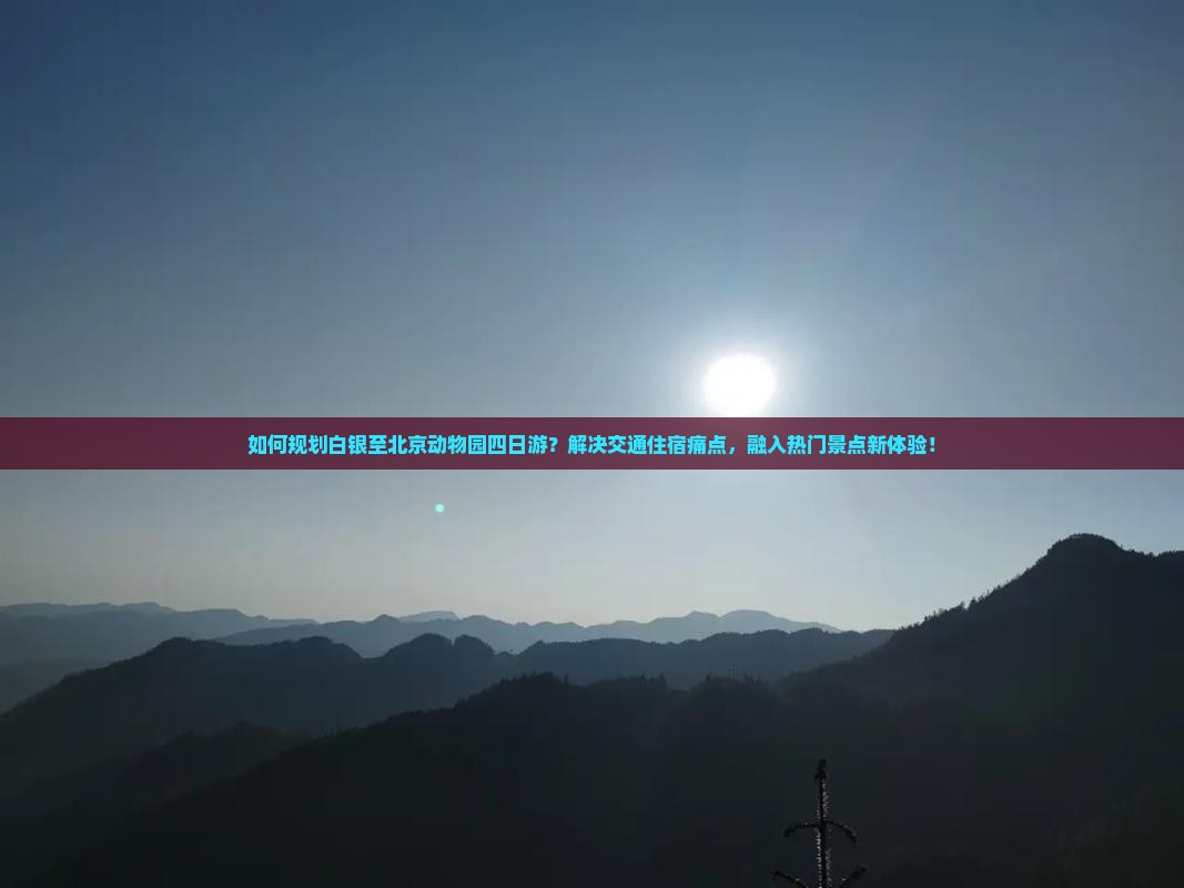 如何规划白银至北京动物园四日游？解决交通住宿痛点，融入热门景点新体验！
