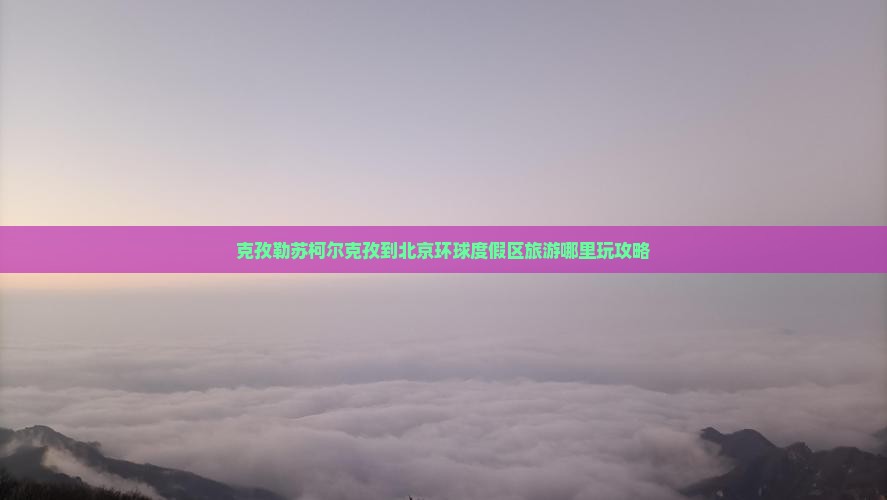 克孜勒苏柯尔克孜到北京环球度假区旅游哪里玩攻略