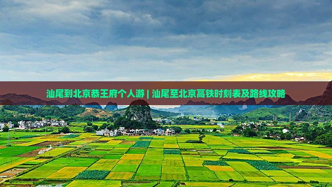 汕尾到北京恭王府个人游 | 汕尾至北京高铁时刻表及路线攻略