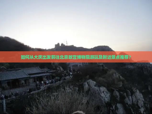 如何从大庆出发前往北京故宫博物院游玩及附近景点推荐？