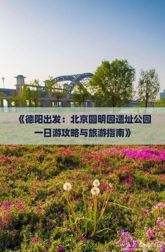 《德阳出发：北京圆明园遗址公园一日游攻略与旅游指南》