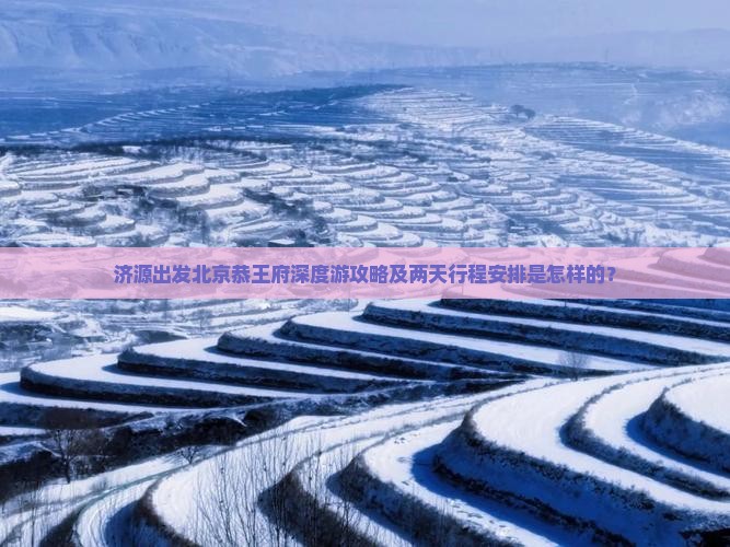 济源出发北京恭王府深度游攻略及两天行程安排是怎样的？