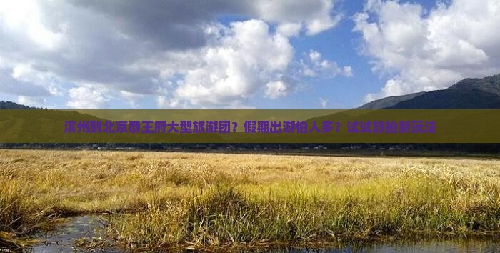 滨州到北京恭王府大型旅游团？假期出游怕人多？试试旅拍新玩法