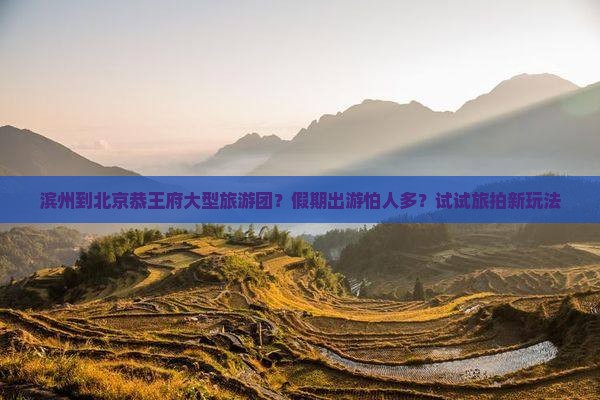 滨州到北京恭王府大型旅游团？假期出游怕人多？试试旅拍新玩法