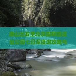 唐山出发至北京圆明园遗址公园七日深度游攻略与门票预订指南