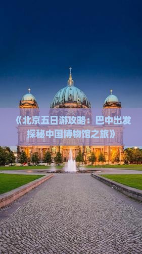 《北京五日游攻略：巴中出发探秘中国博物馆之旅》