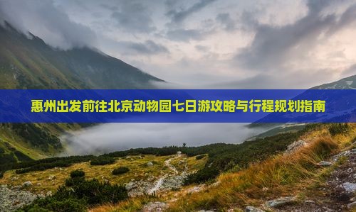 惠州出发前往北京动物园七日游攻略与行程规划指南