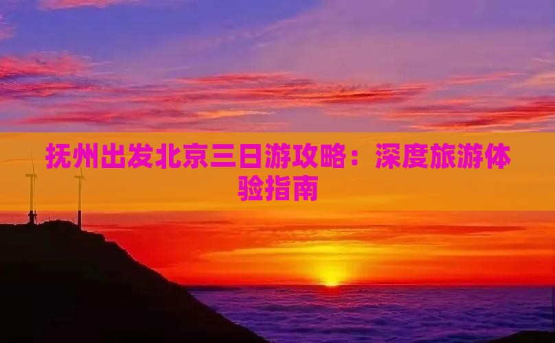 抚州出发北京三日游攻略：深度旅游体验指南