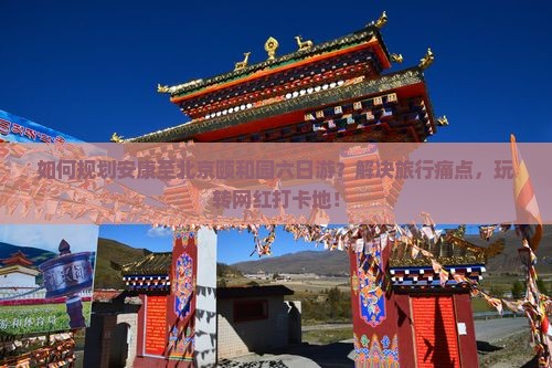 如何规划安康至北京颐和园六日游？解决旅行痛点，玩转网红打卡地！