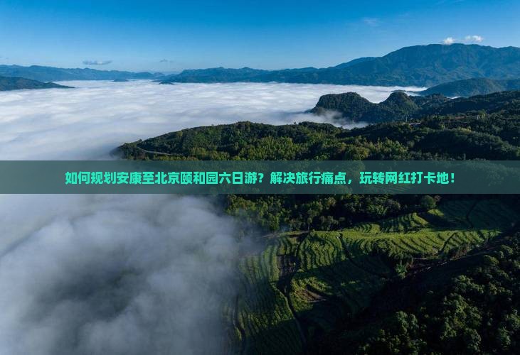 如何规划安康至北京颐和园六日游？解决旅行痛点，玩转网红打卡地！