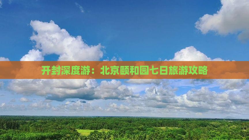 开封深度游：北京颐和园七日旅游攻略