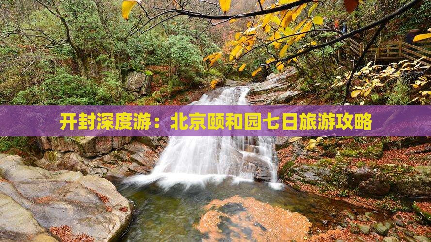 开封深度游：北京颐和园七日旅游攻略