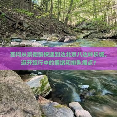 如何从景德镇快速到达北京八达岭长城，避开旅行中的拥堵和排队痛点？
