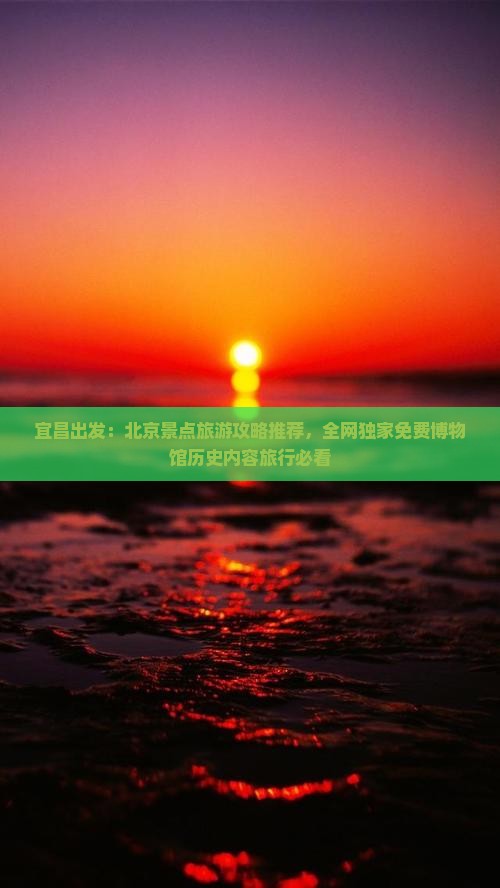 宜昌出发：北京景点旅游攻略推荐，全网独家免费博物馆历史内容旅行必看
