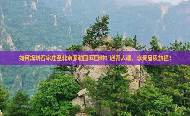 如何规划石家庄至北京颐和园五日游？避开人潮，享受品质旅程！