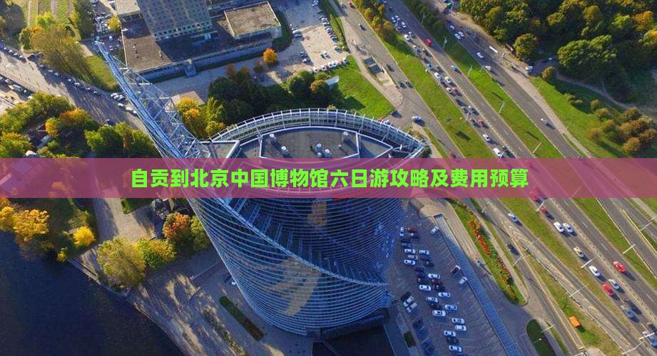 自贡到北京中国博物馆六日游攻略及费用预算