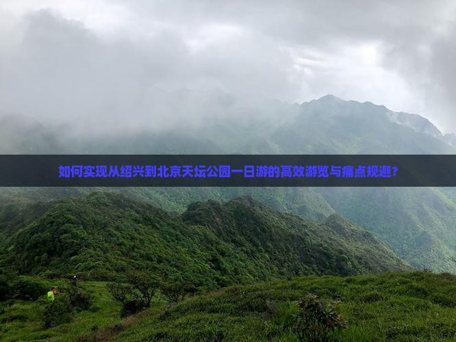 如何实现从绍兴到北京天坛公园一日游的高效游览与痛点规避？