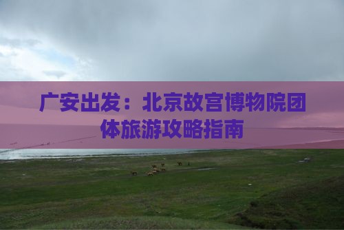 广安出发：北京故宫博物院团体旅游攻略指南
