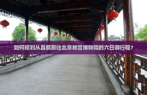 如何规划从昌都前往北京故宫博物院的六日游行程？