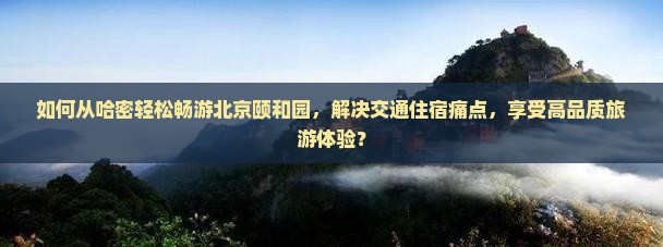 如何从哈密轻松畅游北京颐和园，解决交通住宿痛点，享受高品质旅游体验？