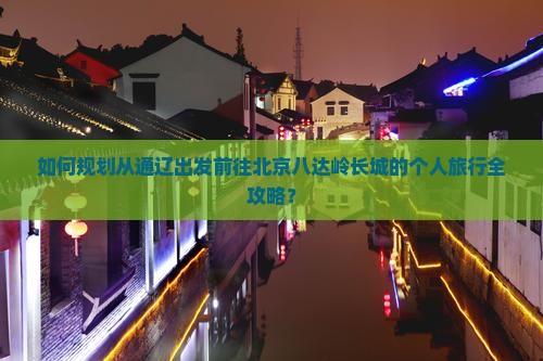 如何规划从通辽出发前往北京八达岭长城的个人旅行全攻略？