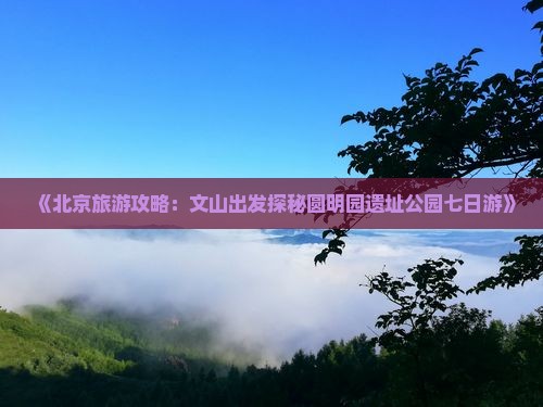 《北京旅游攻略：文山出发探秘圆明园遗址公园七日游》