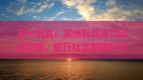 五一出发：滨州到北京六日游攻略，旅行社定制旅行计划