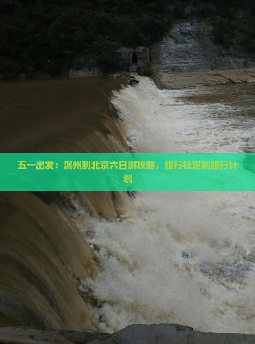 五一出发：滨州到北京六日游攻略，旅行社定制旅行计划