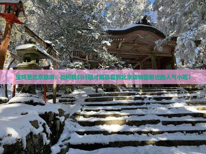 宝鸡至北京旅游：如何规划行程才能品尝到北京动物园附近的人气小吃？