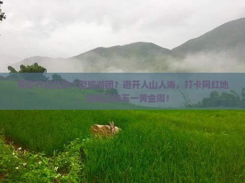 劳动节去北京大型旅游团？避开人山人海，打卡网红地，轻松玩转五一黄金周！