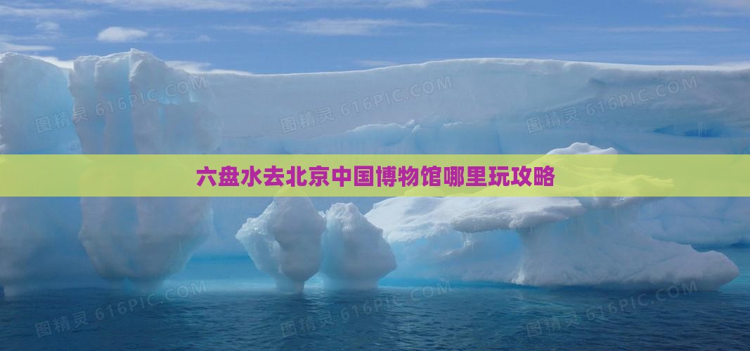 六盘水去北京中国博物馆哪里玩攻略