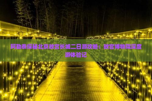 阿勒泰探秘北京故宫长城二日游攻略：故宫博物院深度游体验记