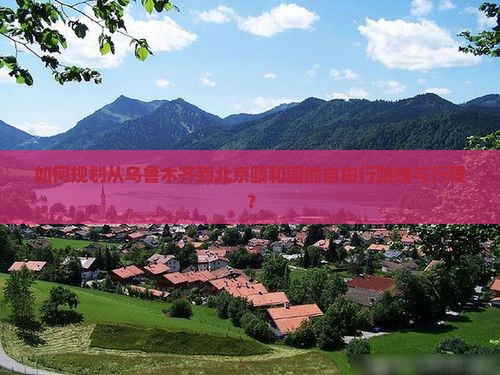 如何规划从乌鲁木齐到北京颐和园的自由行路线与行程？