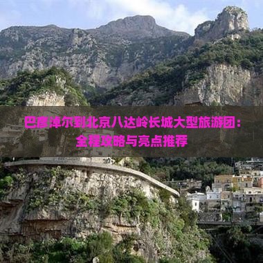 巴彦淖尔到北京八达岭长城大型旅游团：全程攻略与亮点推荐