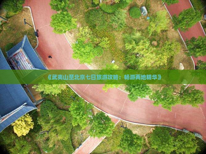 《武夷山至北京七日旅游攻略：畅游两地精华》