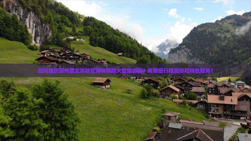 如何组织湖州至北京故宫博物院的大型旅游团？有哪些行程安排和特色服务？