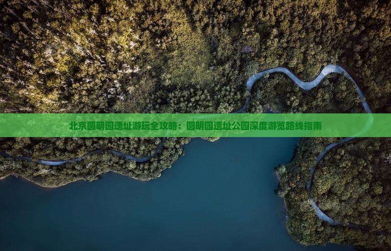 北京圆明园遗址游玩全攻略：圆明园遗址公园深度游览路线指南