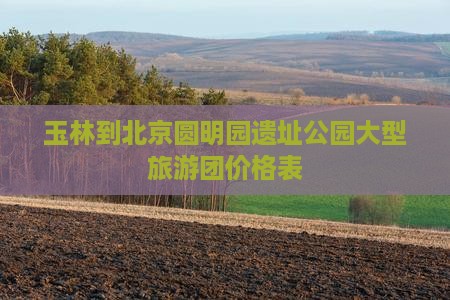 玉林到北京圆明园遗址公园大型旅游团价格表