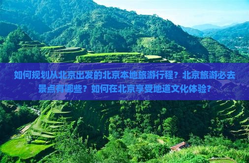 如何规划从北京出发的北京本地旅游行程？北京旅游必去景点有哪些？如何在北京享受地道文化体验？