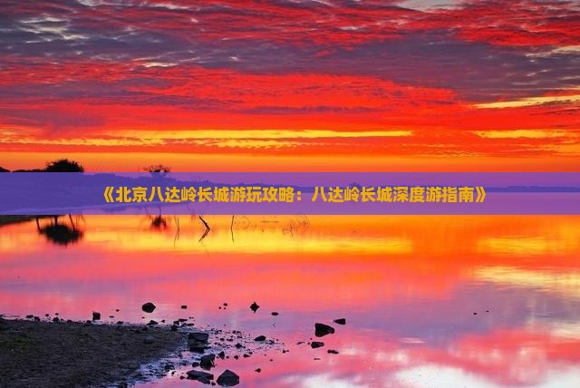 《北京八达岭长城游玩攻略：八达岭长城深度游指南》