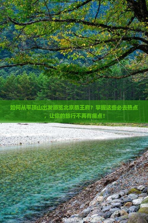 如何从平顶山出发游览北京恭王府？掌握这些必去热点，让你的旅行不再有痛点！
