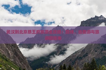 武汉到北京恭王府旅游全攻略：路线、自助游与旅游团指南