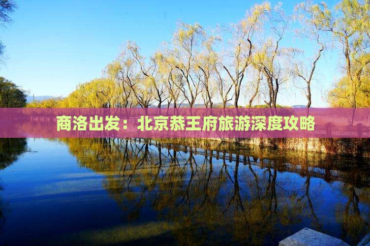 商洛出发：北京恭王府旅游深度攻略