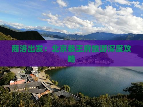 商洛出发：北京恭王府旅游深度攻略