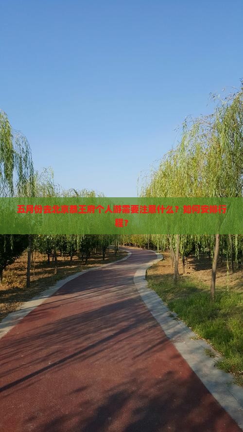 五月份去北京恭王府个人游需要注意什么？如何安排行程？