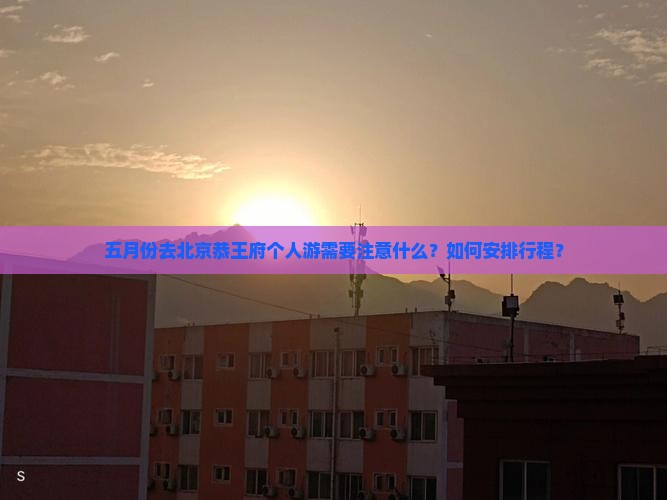 五月份去北京恭王府个人游需要注意什么？如何安排行程？