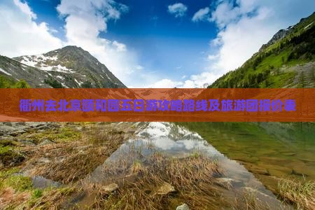 衢州去北京颐和园五日游攻略路线及旅游团报价表