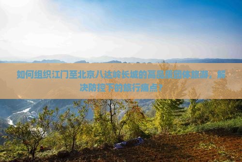 如何组织江门至北京八达岭长城的高品质团体旅游，解决防控下的旅行痛点？