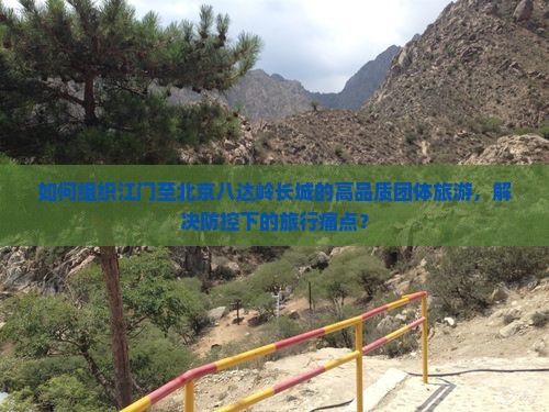 如何组织江门至北京八达岭长城的高品质团体旅游，解决防控下的旅行痛点？
