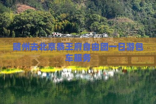 随州去北京恭王府自由团一日游包车服务